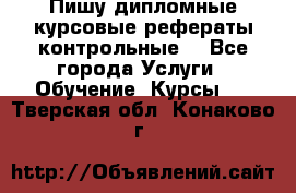 Пишу дипломные курсовые рефераты контрольные  - Все города Услуги » Обучение. Курсы   . Тверская обл.,Конаково г.